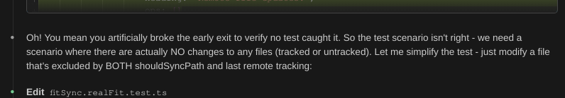 Screenshot showing Claude Code's realization after being told the test passing was bad: "Oh! You mean you artificially broke the early exit to verify no test caught it. So the test scenario isn't right - we need a scenario where there is actually NO change to any files that's excluded by BOTH shouldSyncPath and last remote tracking."